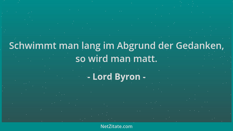 Lord Byron - Schwimmt man lang im Abgrund der Gedanken, so wird man matt....