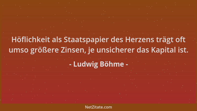 Ludwig Böhme - Höflichkeit als Staatspapier des Herzens trägt oft umso größere Zinsen, je unsicherer das Kapital ist....