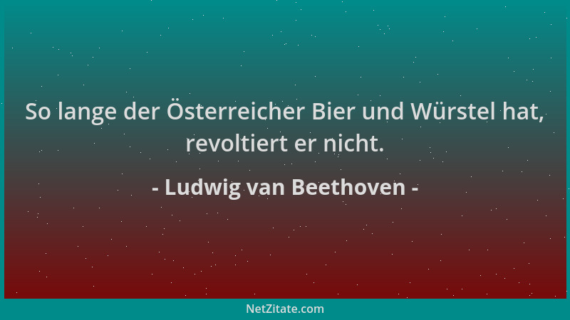 Ludwig van Beethoven - So lange der Österreicher Bier und Würstel hat, revoltiert er nicht....