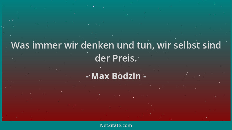 Max Bodzin - Was immer wir denken und tun, wir selbst sind der Preis....