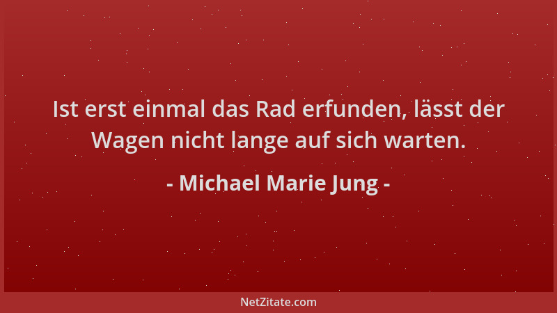 Michael Marie Jung - Ist erst einmal das Rad erfunden, lässt der Wagen nicht lange auf sich warten....