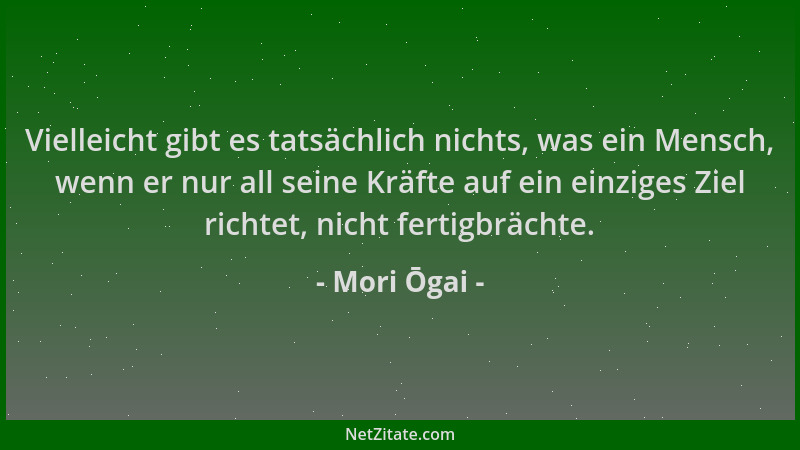 Mori Ōgai - Vielleicht gibt es tatsächlich nichts, was ein Mensch, wenn er nur all seine Kräfte auf ein einziges Ziel richt...