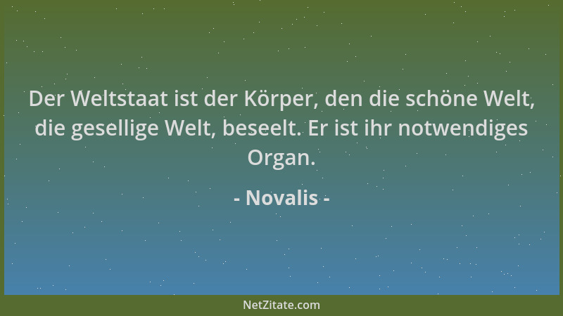 Novalis - Der Weltstaat ist der Körper, den die schöne Welt, die gesellige Welt, beseelt. Er ist ihr notwendiges Organ....