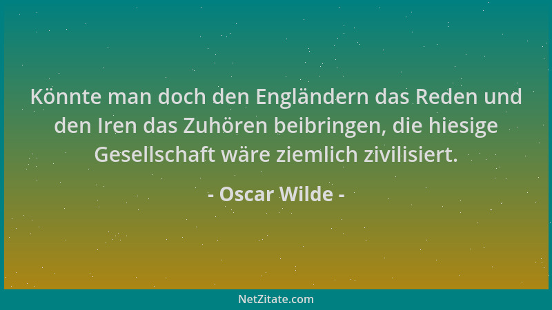Oscar Wilde - Könnte man doch den Engländern das Reden und den Iren das Zuhören beibringen, die hiesige Gesellschaft wäre z...