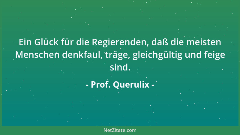 Prof. Querulix - Ein Glück für die Regierenden, daß die meisten Menschen denkfaul, träge, gleichgültig und feige sind....