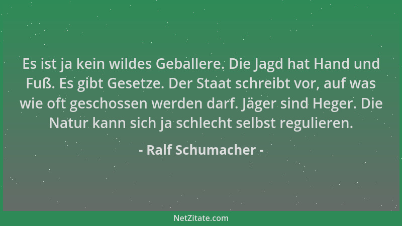 Ralf Schumacher - Es ist ja kein wildes Geballere. Die Jagd hat Hand und Fuß. Es gibt Gesetze. Der Staat schreibt vor, auf...