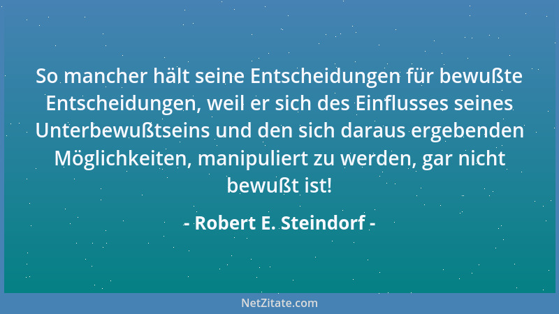 Robert E. Steindorf - So mancher hält seine Entscheidungen für bewußte Entscheidungen, weil er sich des Einflusses seines U...