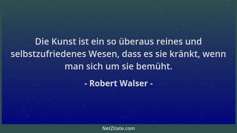 Robert Walser - Die Kunst ist ein so überaus reines und selbstzufriedenes Wesen, dass es sie kränkt, wenn man sich um sie b...