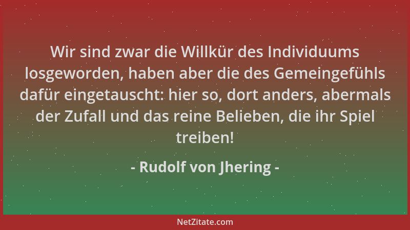 Rudolf von Jhering - Wir sind zwar die Willkür des Individuums losgeworden, haben aber die des Gemeingefühls dafür eingetau...