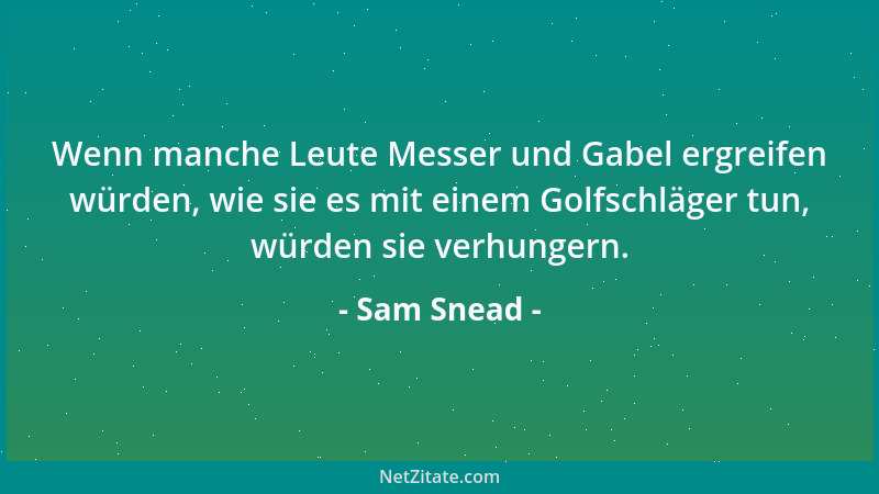 Sam Snead - Wenn manche Leute Messer und Gabel ergreifen würden, wie sie es mit einem Golfschläger tun, würden sie verhunge...