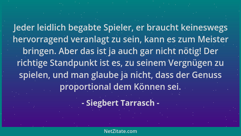Siegbert Tarrasch - Jeder leidlich begabte Spieler, er braucht keineswegs hervorragend veranlagt zu sein, kann es zum Meist...