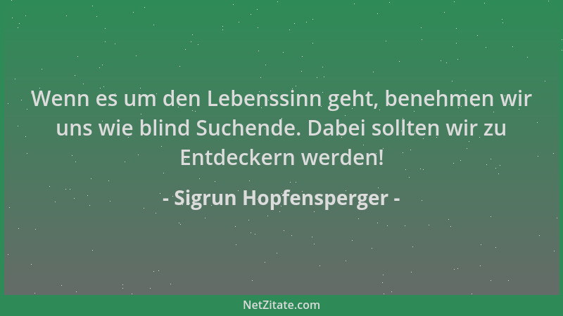 Sigrun Hopfensperger - Wenn es um den Lebenssinn geht, benehmen wir uns wie blind Suchende. Dabei sollten wir zu Entdeckern...