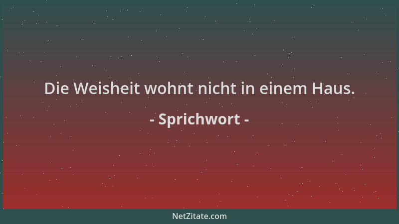 Sprichwort - Die Weisheit wohnt nicht in einem Haus....