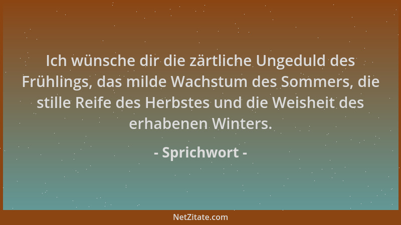 Sprichwort - Ich wünsche dir die zärtliche Ungeduld des Frühlings, das milde Wachstum des Sommers, die stille Reife des Her...