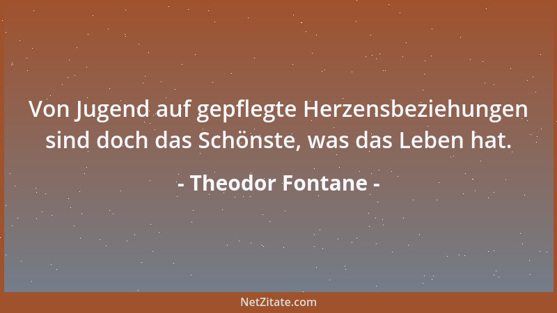 Theodor Fontane - Von Jugend auf gepflegte Herzensbeziehungen sind doch das Schönste, was das Leben hat....