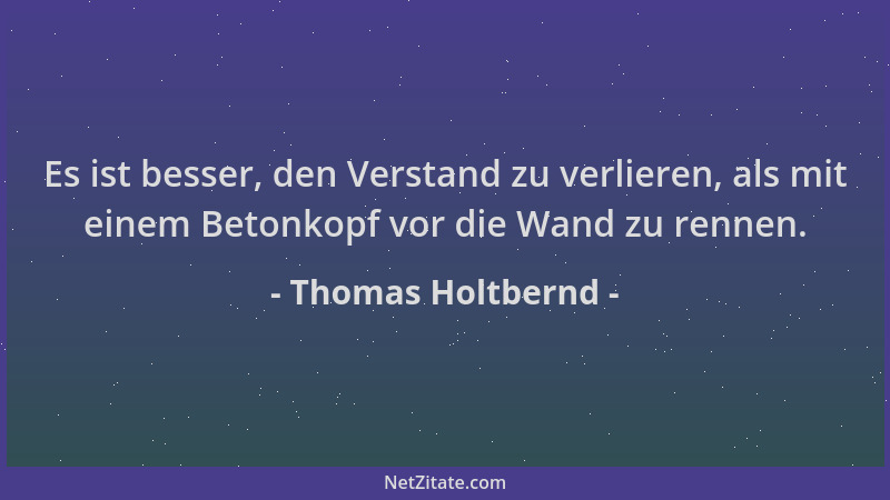 Thomas Holtbernd - Es ist besser, den Verstand zu verlieren, als mit einem Betonkopf vor die Wand zu rennen....