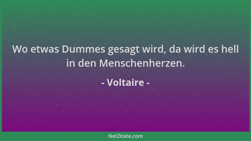 Voltaire - Wo etwas Dummes gesagt wird, da wird es hell in den Menschenherzen....