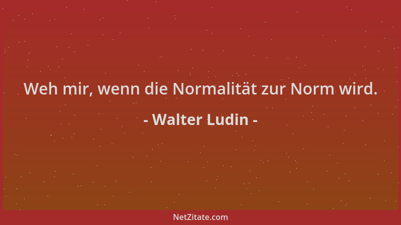 Walter Ludin - Weh mir, wenn die Normalität zur Norm wird....