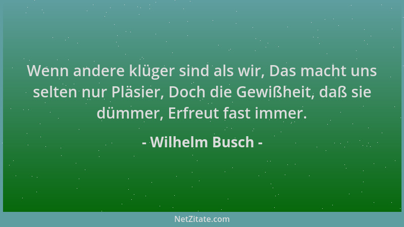 Wilhelm Busch - Wenn andere klüger sind als wir, Das macht uns selten nur Pläsier, Doch die Gewißheit, daß sie dümmer, Erfr...