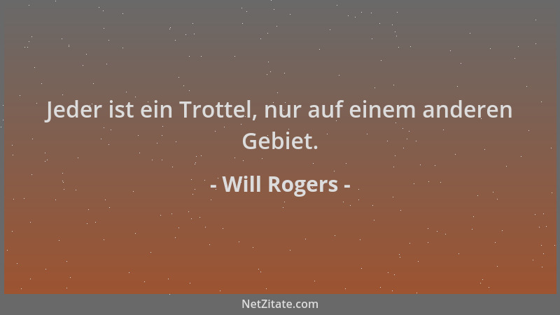 Will Rogers - Jeder ist ein Trottel, nur auf einem anderen Gebiet....