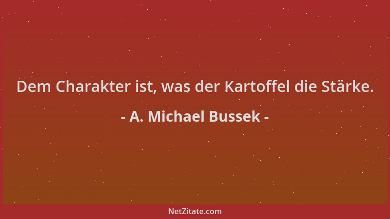 A. Michael Bussek - Dem Charakter ist, was der Kartoffel die Stärke....