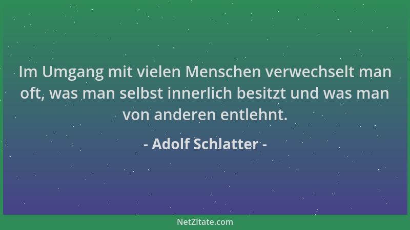 Adolf Schlatter - Im Umgang mit vielen Menschen verwechselt man oft, was man selbst innerlich besitzt und was man von ander...
