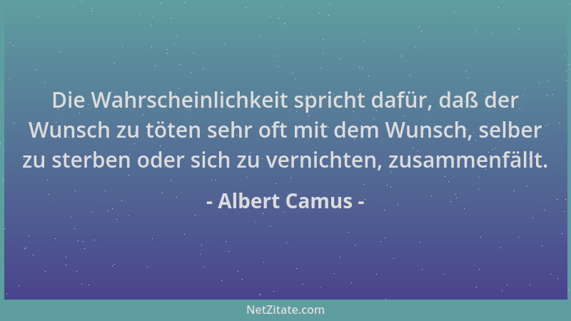 Albert Camus - Die Wahrscheinlichkeit spricht dafür, daß der Wunsch zu töten sehr oft mit dem Wunsch, selber zu sterben ode...