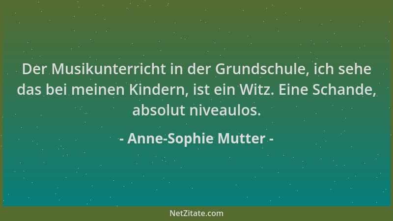 Anne-Sophie Mutter - Der Musikunterricht in der Grundschule, ich sehe das bei meinen Kindern, ist ein Witz. Eine Schande, a...