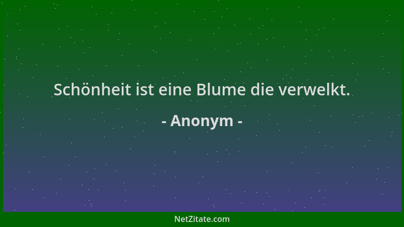 Anonym - Schönheit ist eine Blume die verwelkt....