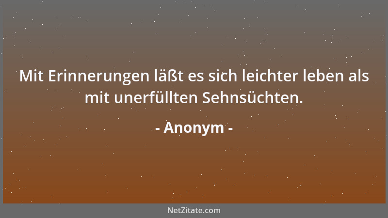 Anonym - Mit Erinnerungen läßt es sich leichter leben als mit unerfüllten Sehnsüchten....