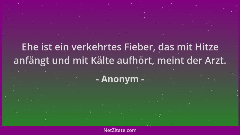 Anonym - Ehe ist ein verkehrtes Fieber, das mit Hitze anfängt und mit Kälte aufhört, meint der Arzt....