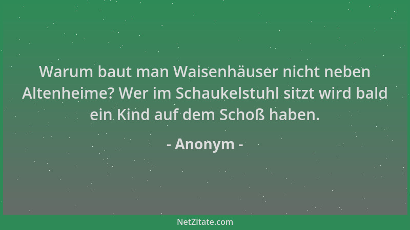Anonym - Warum baut man Waisenhäuser nicht neben Altenheime? Wer im Schaukelstuhl sitzt wird bald ein Kind auf dem Schoß ha...