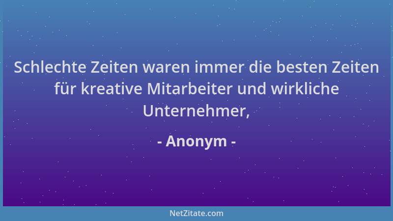 Anonym - Schlechte Zeiten waren immer die besten Zeiten für kreative Mitarbeiter und wirkliche Unternehmer,...