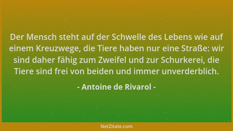 Antoine de Rivarol - Der Mensch steht auf der Schwelle des Lebens wie auf einem Kreuzwege, die Tiere haben nur eine Straße:...
