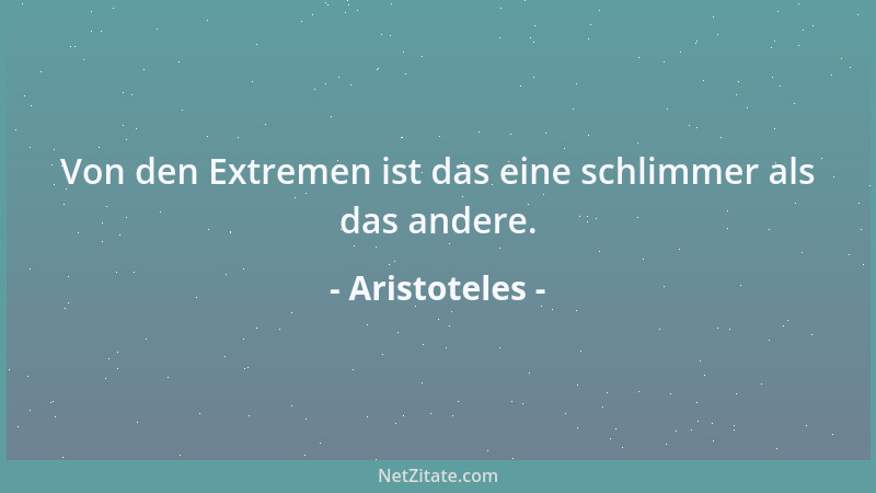 Aristoteles - Von den Extremen ist das eine schlimmer als das andere....