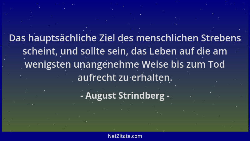 August Strindberg - Das hauptsächliche Ziel des menschlichen Strebens scheint, und sollte sein, das Leben auf die am wenigs...