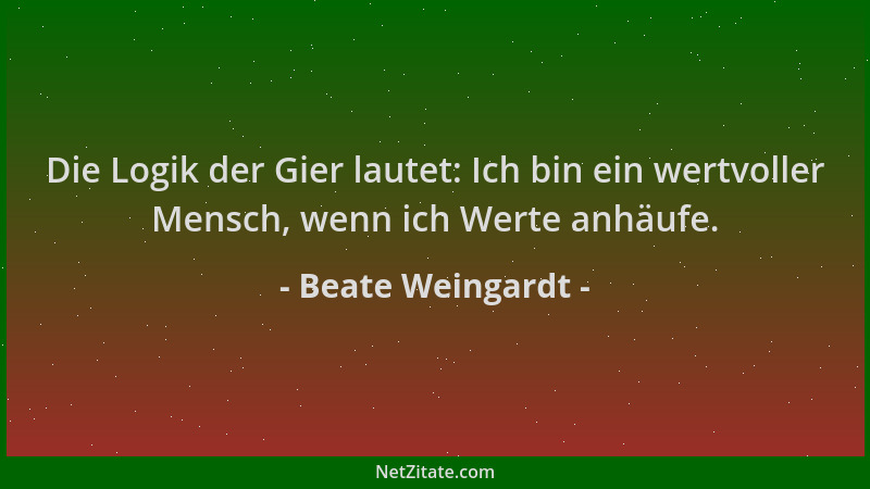 Beate Weingardt - Die Logik der Gier lautet: Ich bin ein wertvoller Mensch, wenn ich Werte anhäufe....