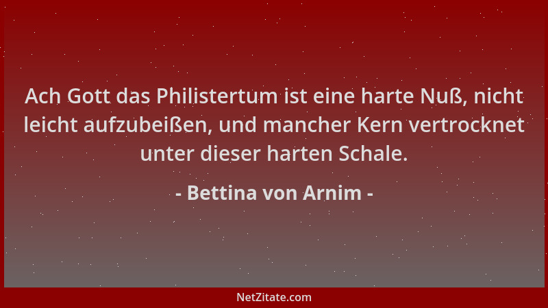Bettina von Arnim - Ach Gott das Philistertum ist eine harte Nuß, nicht leicht aufzubeißen, und mancher Kern vertrocknet un...