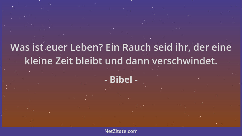 Bibel - Was ist euer Leben? Ein Rauch seid ihr, der eine kleine Zeit bleibt und dann verschwindet....