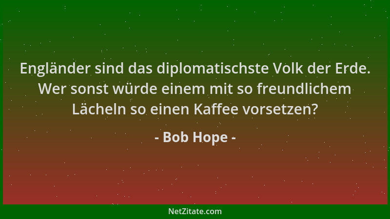 Bob Hope - Engländer sind das diplomatischste Volk der Erde. Wer sonst würde einem mit so freundlichem Lächeln so einen Kaf...