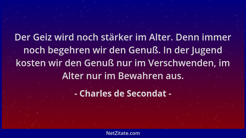 Charles de Secondat - Der Geiz wird noch stärker im Alter. Denn immer noch begehren wir den Genuß. In der Jugend kosten wir...