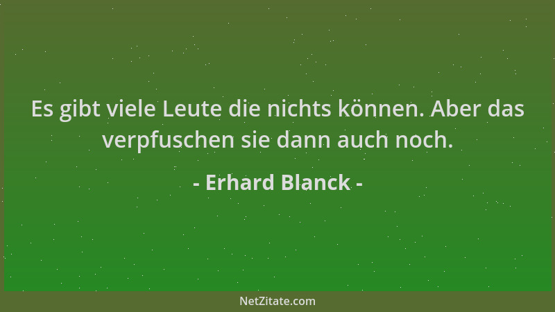 Erhard Blanck - Es gibt viele Leute die nichts können. Aber das verpfuschen sie dann auch noch....