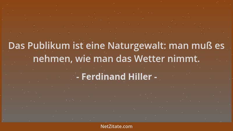 Ferdinand Hiller - Das Publikum ist eine Naturgewalt: man muß es nehmen, wie man das Wetter nimmt....