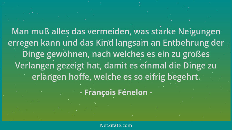 François Fénelon - Man muß alles das vermeiden, was starke Neigungen erregen kann und das Kind langsam an Entbehrung der Di...