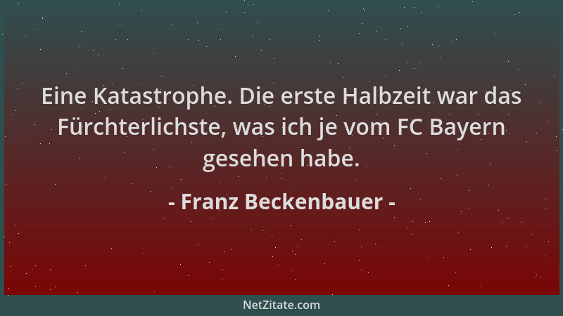 Franz Beckenbauer - Eine Katastrophe. Die erste Halbzeit war das Fürchterlichste, was ich je vom FC Bayern gesehen habe....