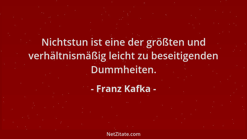 Franz Kafka - Nichtstun ist eine der größten und verhältnismäßig leicht zu beseitigenden Dummheiten....