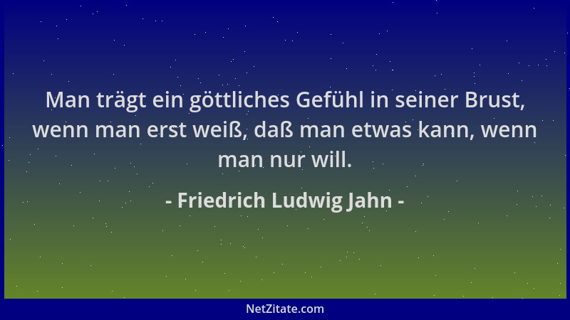 Friedrich Ludwig Jahn - Man trägt ein göttliches Gefühl in seiner Brust, wenn man erst weiß, daß man etwas kann, wenn man n...