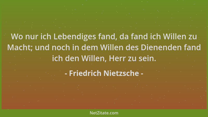 Friedrich Nietzsche - Wo nur ich Lebendiges fand, da fand ich Willen zu Macht; und noch in dem Willen des Dienenden fand ic...