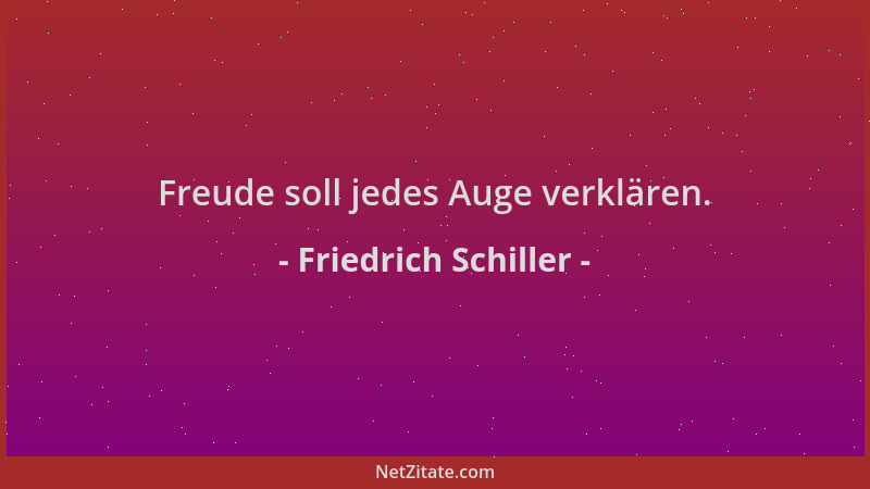 Friedrich Schiller - Freude soll jedes Auge verklären....