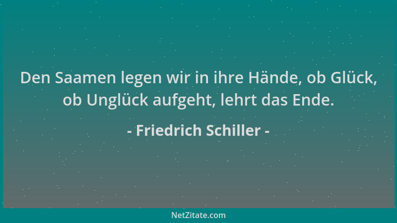 Friedrich Schiller - Den Saamen legen wir in ihre Hände, ob Glück, ob Unglück aufgeht, lehrt das Ende....